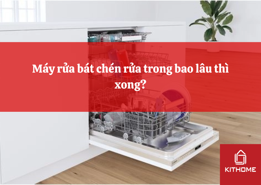 Máy rửa bát chén rửa trong bao lâu thì xong?