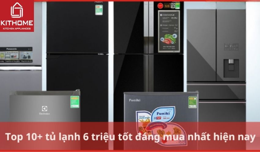 Top 10+ tủ lạnh 6 triệu tốt đáng mua nhất hiện nay - Gợi ý Kithome