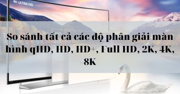 So sánh tất cả các độ phân giải màn hình qHD, HD, HD+, Full HD, 2K, 4K, 8K