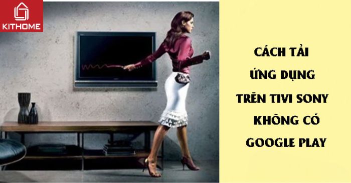 Cách tải ứng dụng trên tivi Sony không có Google Play dễ nhất 2025 | Kithome