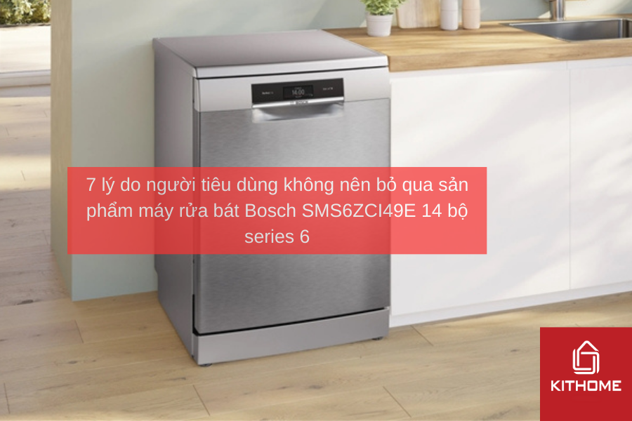 7 lý do người tiêu dùng không nên bỏ qua sản phẩm máy rửa bát Bosch SMS6ZCI49E 14 bộ series 6