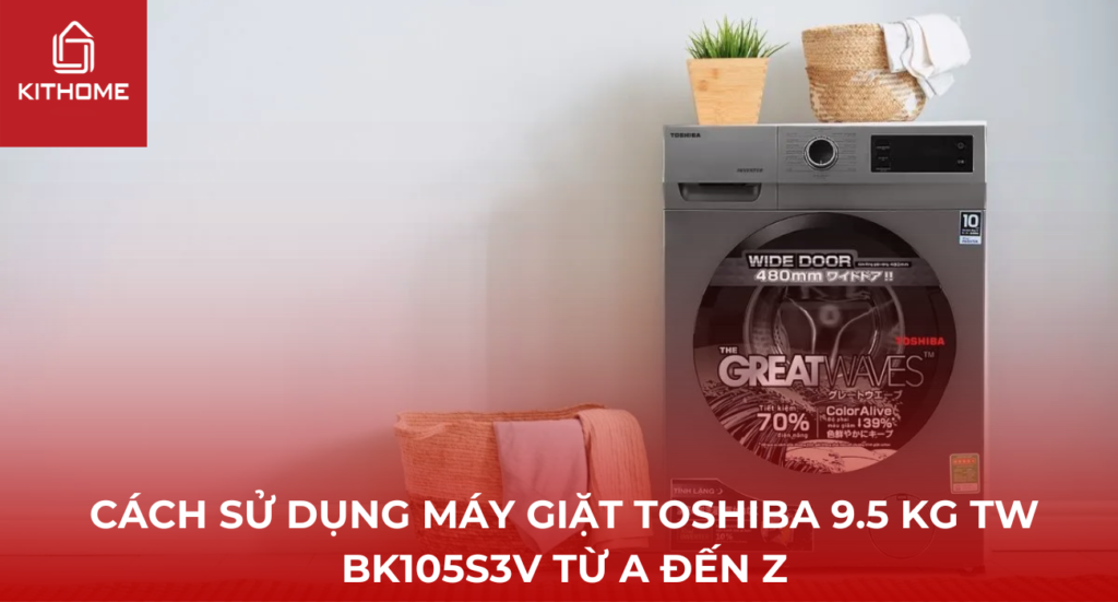 Cách sử dụng máy giặt Toshiba 9.5 kg TW BK105S3V từ A đến Z