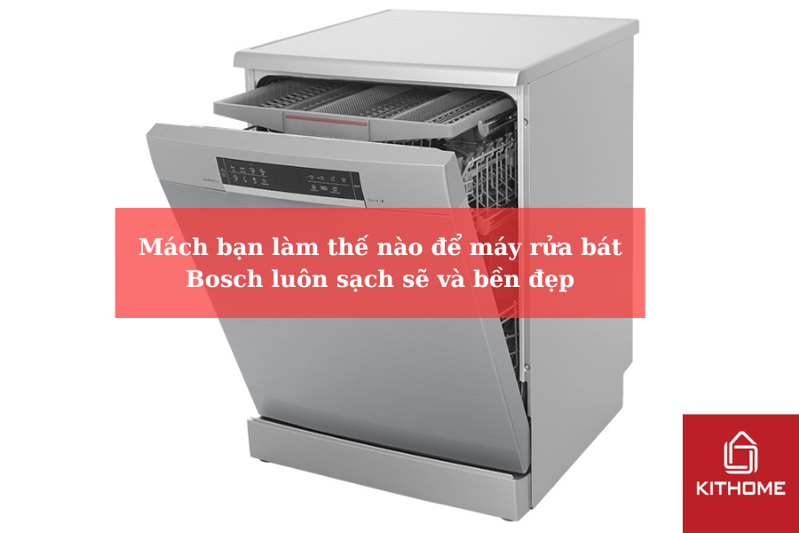 Mách bạn làm thế nào để máy rửa bát Bosch luôn sạch sẽ và bền đẹp
