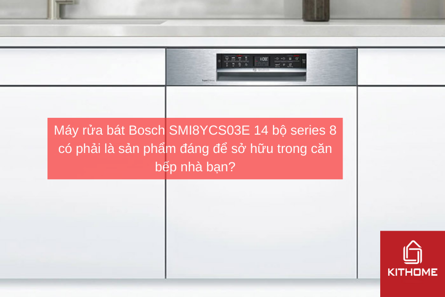 Máy rửa bát Bosch SMI8YCS03E 14 bộ series 8 có phải là sản phẩm đáng để sở hữu trong căn bếp nhà bạn