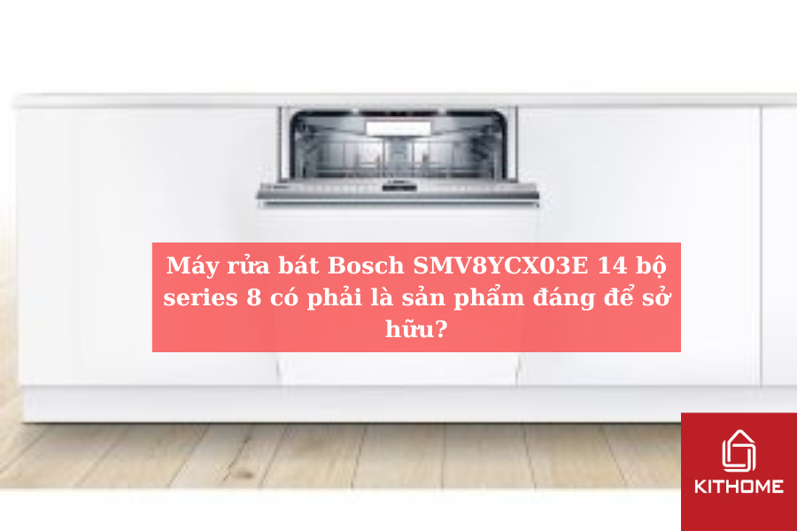 Máy rửa bát Bosch SMV8YCX03E 14 bộ series 8 có phải là sản phẩm đáng để sở hữu