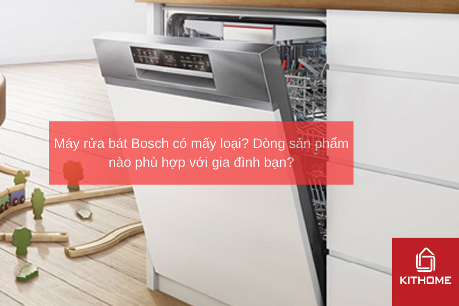 Máy rửa bát Bosch có mấy loại Dòng sản phẩm nào phù hợp với gia đình bạn
