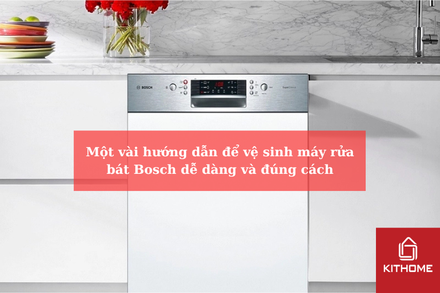 Một vài hướng dẫn để vệ sinh máy rửa bát Bosch dễ dàng và đúng cách