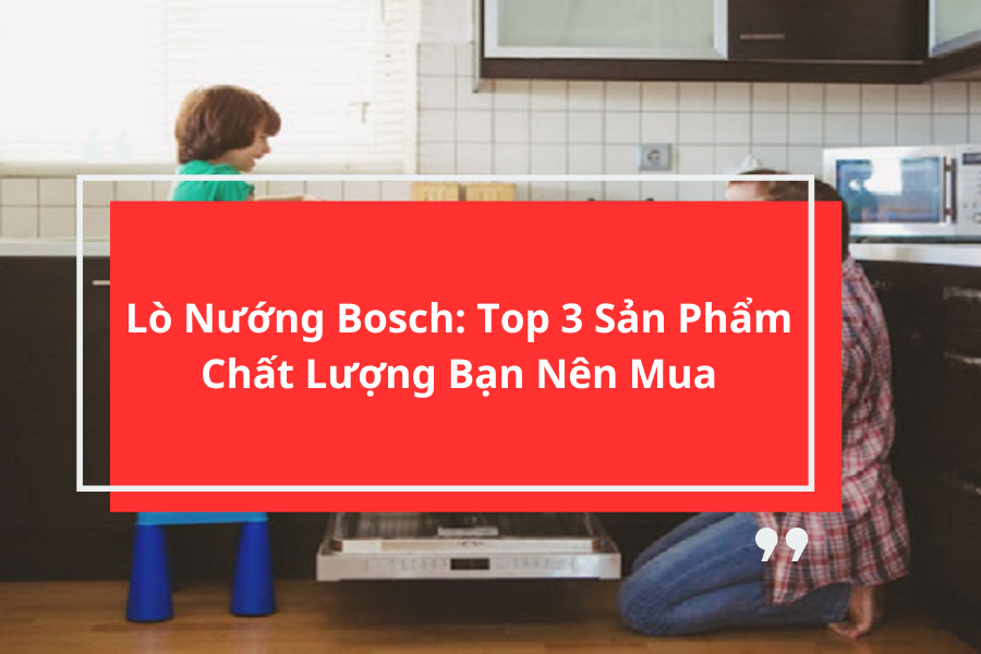 Lò Nướng Bosch: Top 3 Sản Phẩm Chất Lượng Bạn Nên Mua