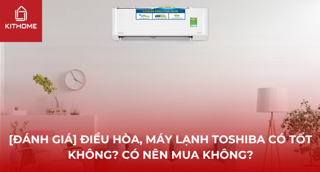 [Đánh giá] Điều hòa, máy lạnh Toshiba có tốt không? Có nên mua không?