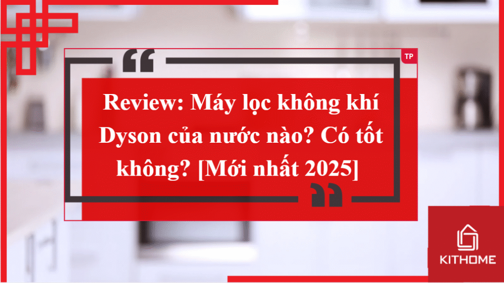 Review: Máy lọc không khí Dyson của nước nào? Có tốt không? [Mới nhất 2025]