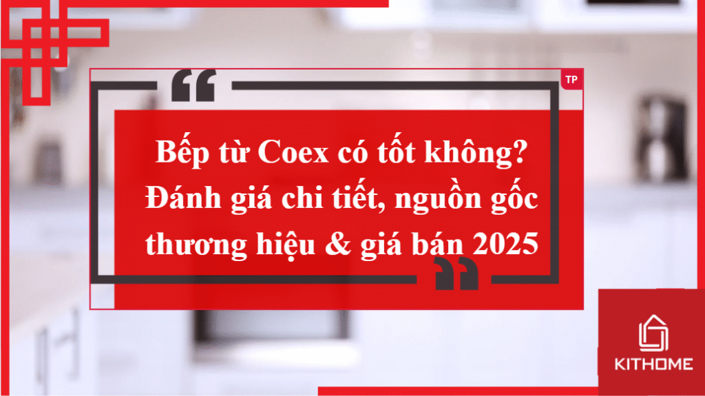 Bếp từ Coex có tốt không? Đánh giá chi tiết, nguồn gốc thương hiệu & giá bán 2025