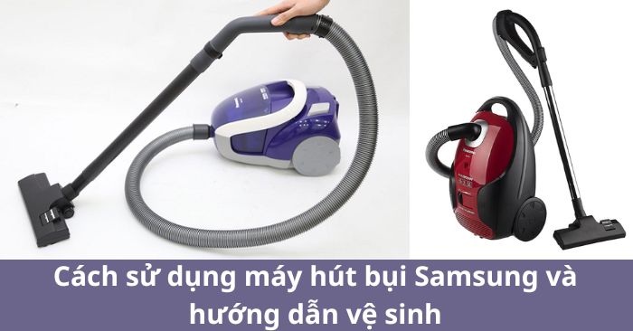 Cách sử dụng máy hút bụi Samsung và hướng dẫn vệ sinh [2025] - Gợi ý Kithome