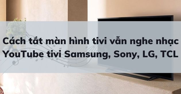Cách tắt màn hình tivi khi nghe nhạc YouTube tivi Samsung, Sony, LG, TCL đơn giản nhất 2025 - Gợi ý Kithome