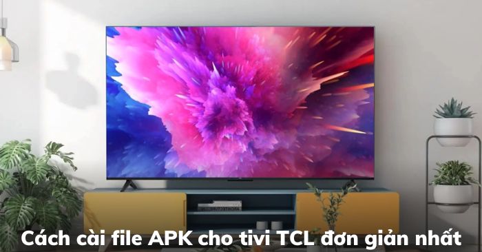 2 cách cài file APK cho tivi TCL và những lưu ý bạn cần biết | Kithome