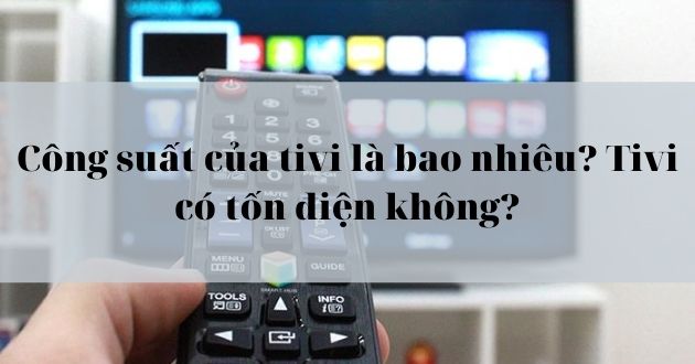 Công suất của tivi là bao nhiêu? Tivi có tốn điện không? [2025] - Gợi ý Kithome