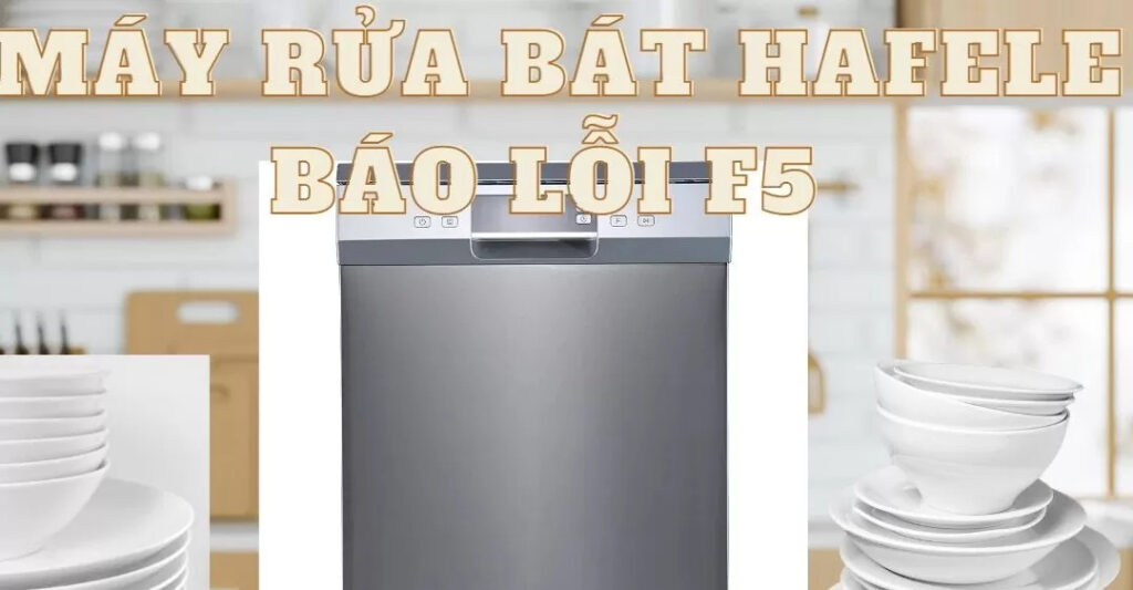 Mã lỗi F5 trên máy rửa bát Hafele: Nguyên nhân và cách khắc phục hiệu quả