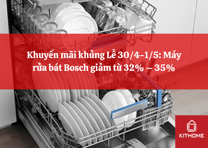 Khuyến mãi khủng Lễ 30/4-1/5: Máy rửa bát Bosch giảm từ 32% – 35%