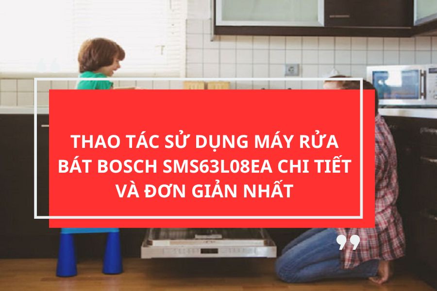 THAO TÁC SỬ DỤNG MÁY RỬA BÁT BOSCH SMS63L08EA CHI TIẾT VÀ ĐƠN GIẢN NHẤT