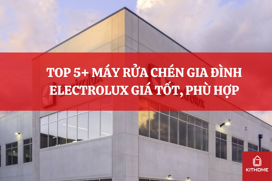 TOP 5+ MÁY RỬA CHÉN GIA ĐÌNH ELECTROLUX GIÁ TỐT, PHÙ HỢP