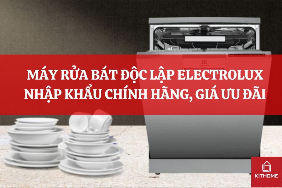 MÁY RỬA BÁT ĐỘC LẬP ELECTROLUX NHẬP KHẨU CHÍNH HÃNG, GIÁ ƯU ĐÃI