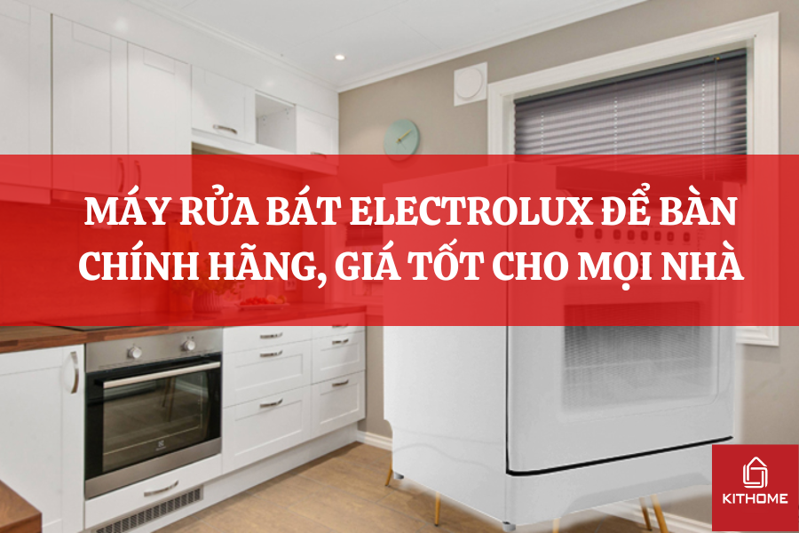 MÁY RỬA BÁT ELECTROLUX ĐỂ BÀN CHÍNH HÃNG, GIÁ TỐT CHO MỌI NHÀ