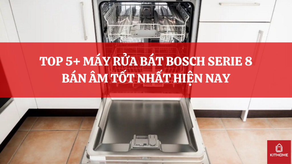 TOP 5+ MÁY RỬA BÁT BOSCH SERIE 8 BÁN ÂM TỐT NHẤT HIỆN NAY