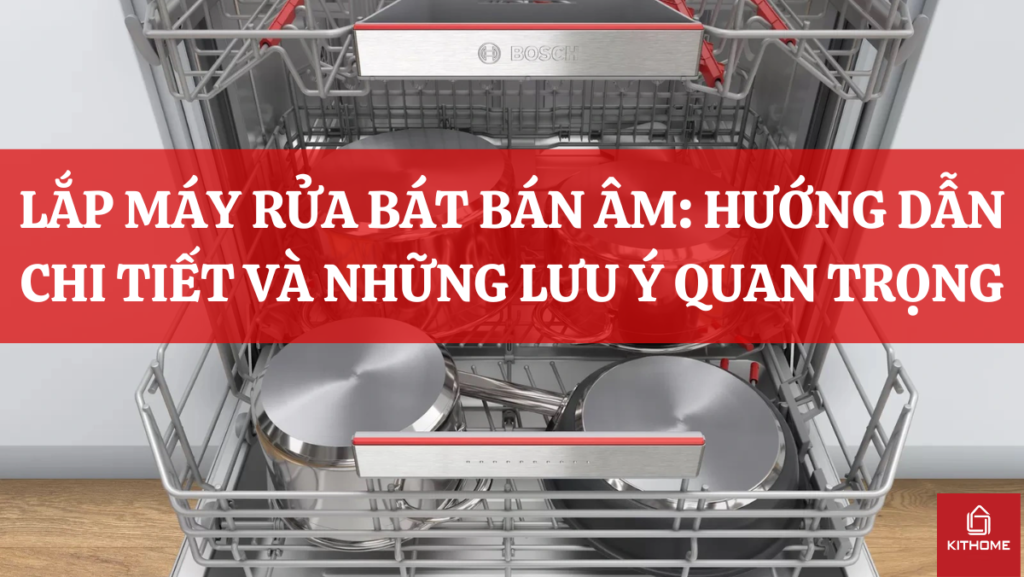 LẮP MÁY RỬA BÁT BÁN ÂM: HƯỚNG DẪN CHI TIẾT VÀ NHỮNG LƯU Ý QUAN TRỌNG