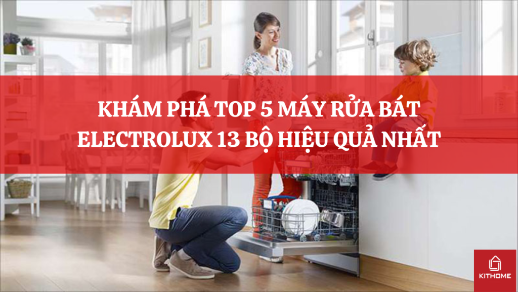 KHÁM PHÁ TOP 5 MÁY RỬA BÁT ELECTROLUX 13 BỘ HIỆU QUẢ NHẤT