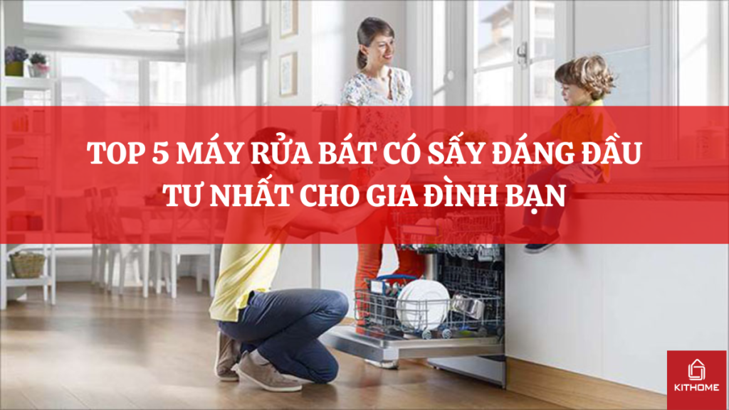 TOP 5 MÁY RỬA BÁT CÓ SẤY ĐÁNG ĐẦU TƯ NHẤT CHO GIA ĐÌNH BẠN