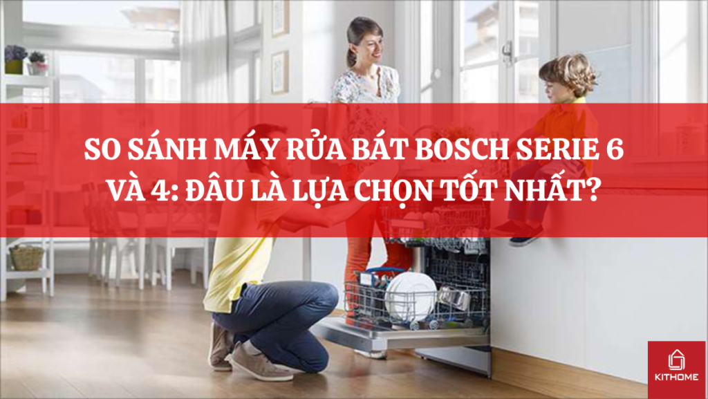SO SÁNH MÁY RỬA BÁT BOSCH SERIE 6 VÀ 4: ĐÂU LÀ LỰA CHỌN TỐT NHẤT?