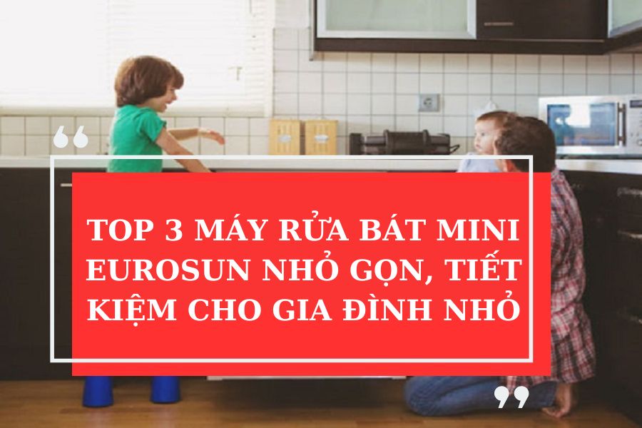 TOP 3 MÁY RỬA BÁT MINI EUROSUN NHỎ GỌN, TIẾT KIỆM CHO GIA ĐÌNH NHỎ