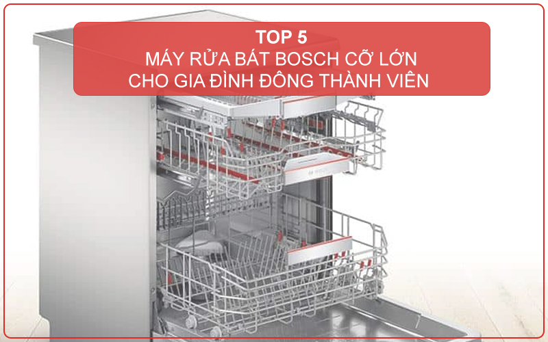 TOP 5 MÁY RỬA BÁT BOSCH CỠ LỚN CHO GIA ĐÌNH ĐÔNG THÀNH VIÊN ĐÁNG MUA NHẤT HIỆN NAY