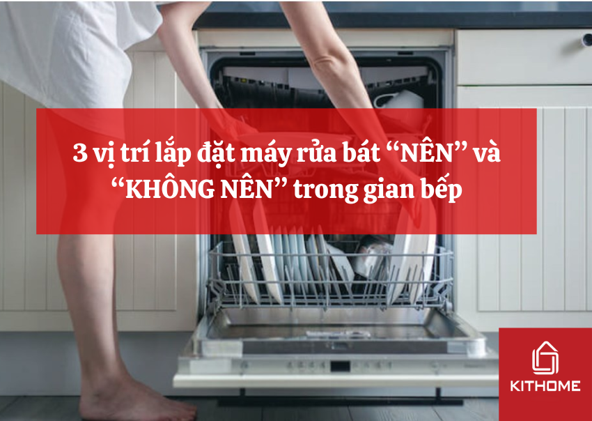 3 vị trí lắp đặt máy rửa bát “NÊN” và “KHÔNG NÊN” trong gian bếp