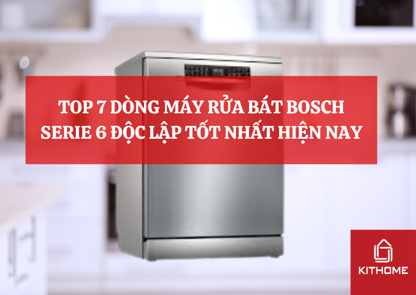 TOP 7 DÒNG MÁY RỬA BÁT BOSCH SERIE 6 ĐỘC LẬP TỐT NHẤT HIỆN NAY