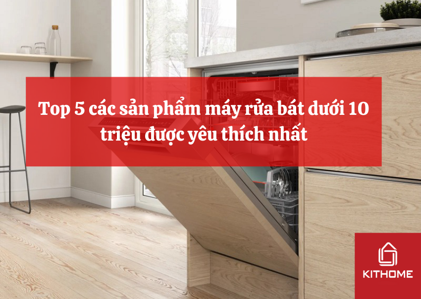 Top 5 các sản phẩm máy rửa bát dưới 10 triệu được yêu thích nhất