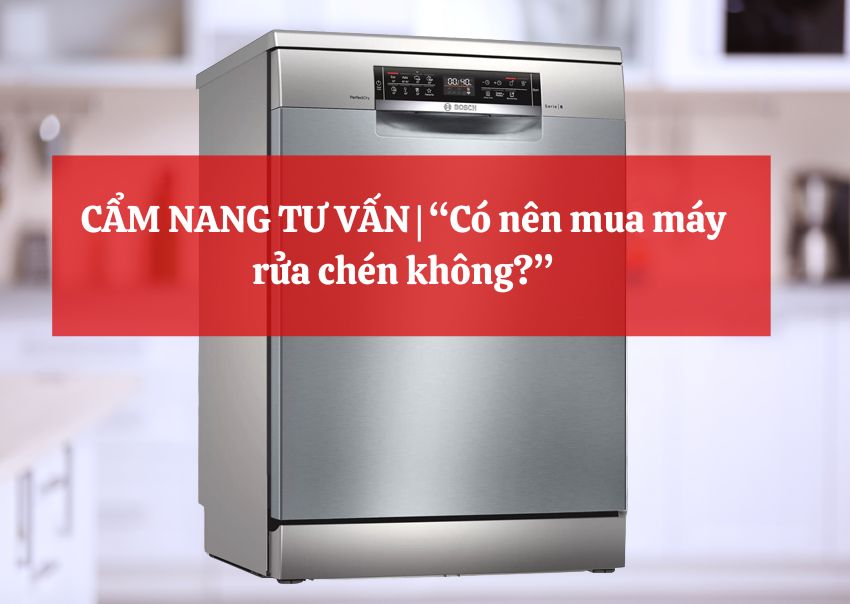 CẨM NANG TƯ VẤN | “Có nên mua máy rửa chén không?”