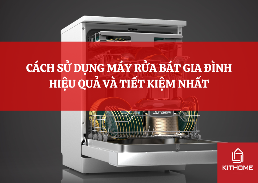 CÁCH SỬ DỤNG MÁY RỬA BÁT GIA ĐÌNH HIỆU QUẢ VÀ TIẾT KIỆM NHẤT