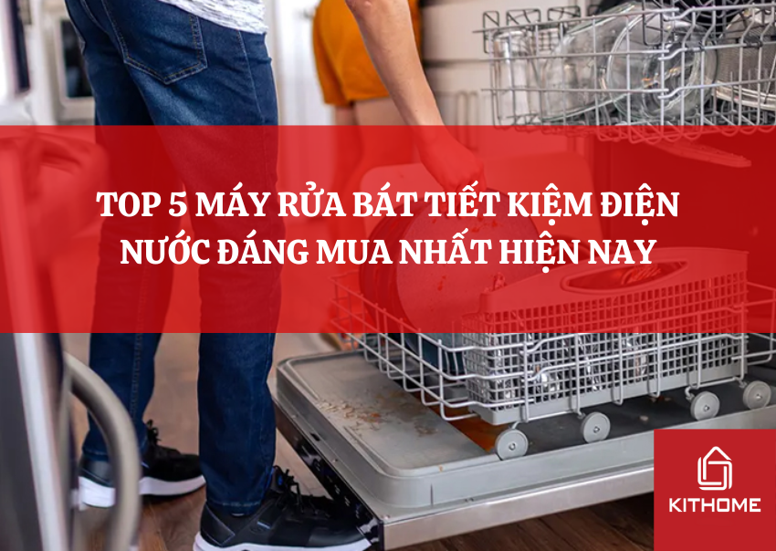 TOP 5 MÁY RỬA BÁT TIẾT KIỆM ĐIỆN NƯỚC ĐÁNG MUA NHẤT HIỆN NAY