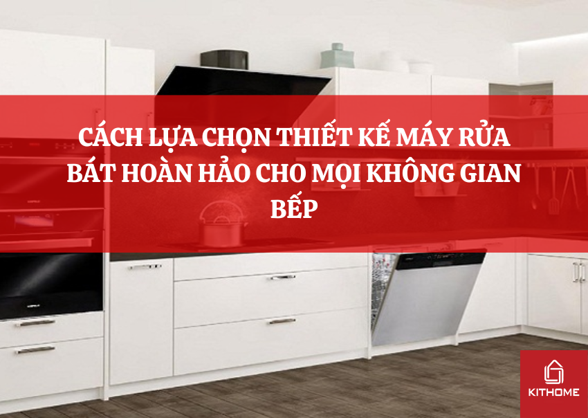 CÁCH LỰA CHỌN THIẾT KẾ MÁY RỬA BÁT HOÀN HẢO CHO MỌI KHÔNG GIAN BẾP