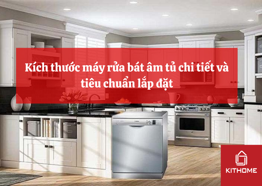 Kích thước máy rửa bát âm tủ chi tiết và tiêu chuẩn lắp đặt