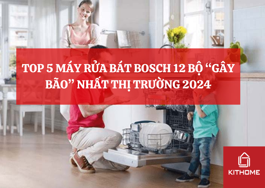 TOP 5 MÁY RỬA BÁT BOSCH 12 BỘ “GÂY BÃO” NHẤT THỊ TRƯỜNG 2024