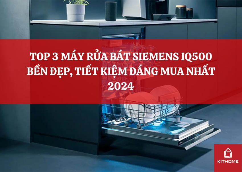 TOP 3 MÁY RỬA BÁT SIEMENS IQ500 BỀN ĐẸP, TIẾT KIỆM ĐÁNG MUA NHẤT 2024