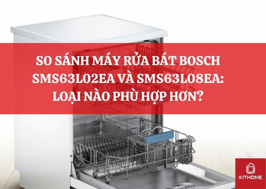 SO SÁNH MÁY RỬA BÁT BOSCH SMS63L02EA VÀ SMS63L08EA: LOẠI NÀO PHÙ HỢP HƠN?