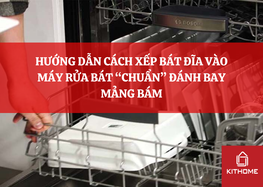 HƯỚNG DẪN CÁCH XẾP BÁT ĐĨA VÀO MÁY RỬA BÁT “CHUẨN” ĐÁNH BAY MẢNG BÁM
