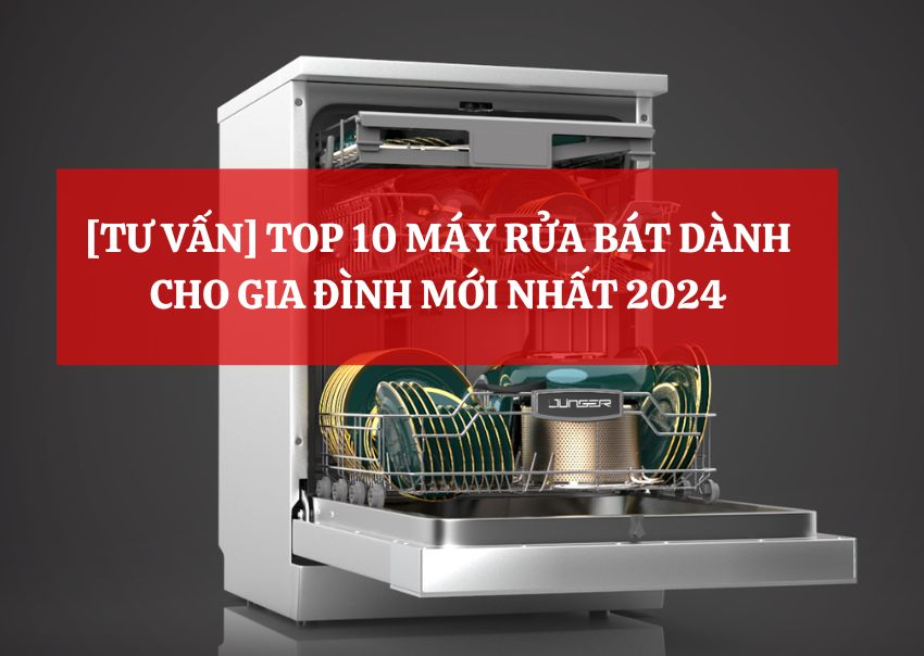 [TƯ VẤN] TOP 10 MÁY RỬA BÁT DÀNH CHO GIA ĐÌNH MỚI NHẤT 2024