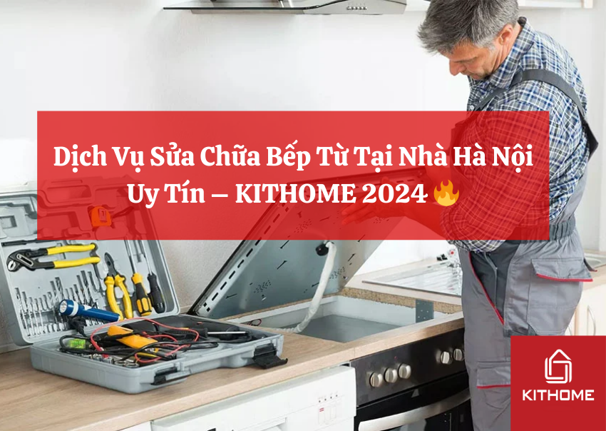 Dịch Vụ Sửa Chữa Bếp Từ Tại Nhà Hà Nội Uy Tín – KITHOME 2024 🔥