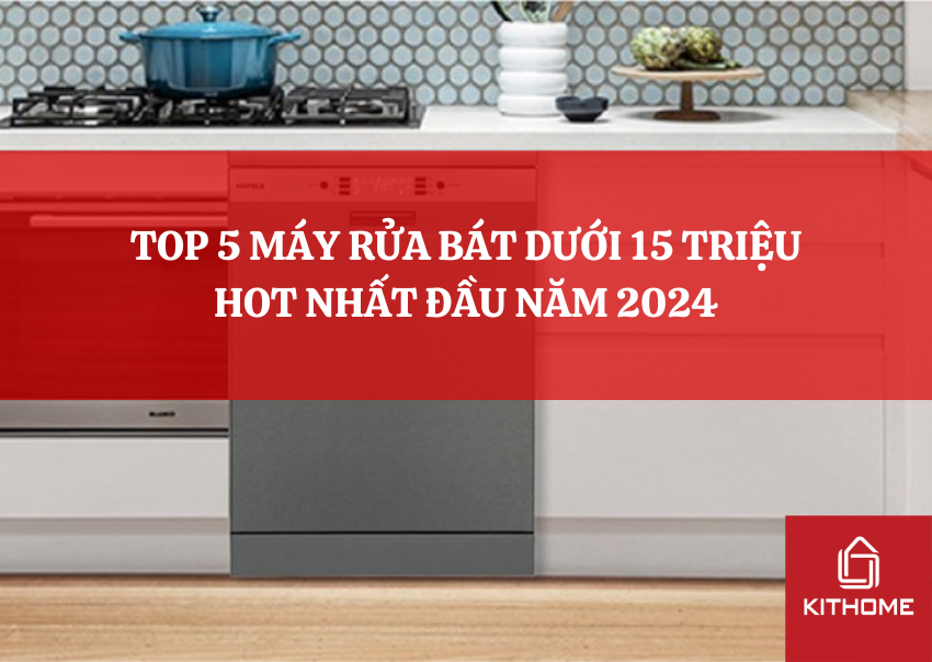 TOP 5 MÁY RỬA BÁT DƯỚI 15 TRIỆU HOT NHẤT ĐẦU NĂM 2024