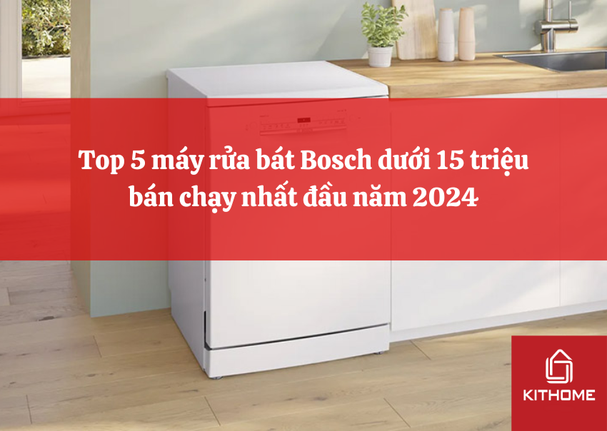 Top 5 máy rửa bát Bosch dưới 15 triệu bán chạy nhất đầu năm 2024