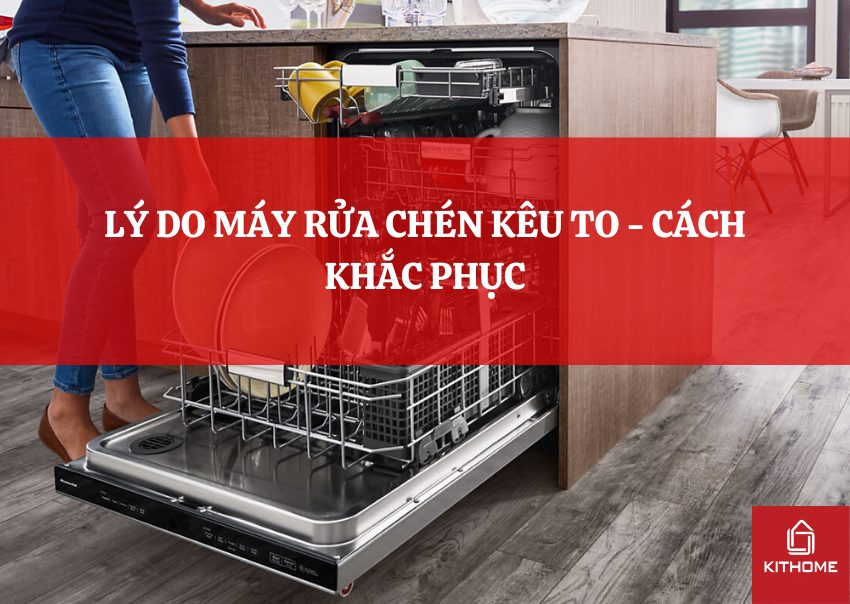 LÝ DO MÁY RỬA CHÉN KÊU TO - CÁCH KHẮC PHỤC