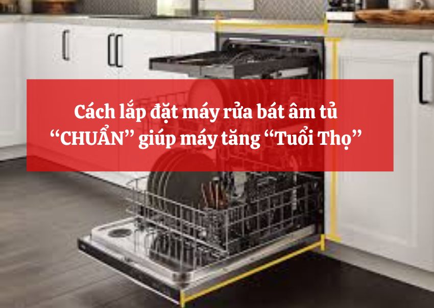 Cách lắp đặt máy rửa bát âm tủ “CHUẨN” giúp máy tăng “Tuổi Thọ”